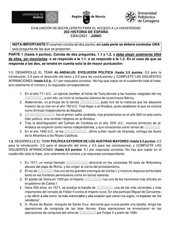 EVALUACIÓN DE BACHILLERATO PARA EL ACCESO A LA UNIVERSIDAD 202 HISTORIA DE ESPAÑA EBAU2021  JUNIO NOTA IMPORTANTE El examen consta de dos partes en cada parte se deberá contestar UNA sola pregunta de las que se proponen PARTE 1 hasta 4 puntos Consta de dos preguntas 11 y 12 y debe elegir solamente UNA de ellas sin mezclarlas o se responde a la 11 o se responde a la 12 En el caso de que se responda a las dos se tendrá en cuenta solo la de mayor puntuación 11 DESARROLLE EL TEMA ALÁNDALUS EVOLUCIÓ…