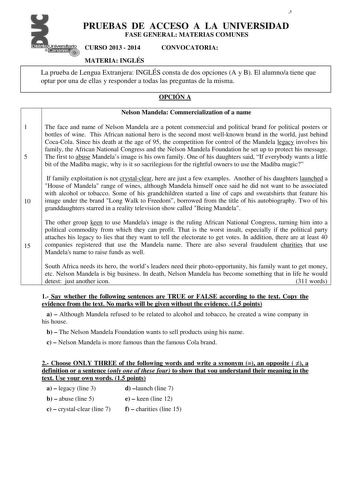 3 PRUEBAS DE ACCESO A LA UNIVERSIDAD FASE GENERAL MATERIAS COMUNES CURSO 2013  2014 CONVOCATORIA MATERIA INGLÉS La prueba de Lengua Extranjera INGLÉS consta de dos opciones A y B El alumnoa tiene que optar por una de ellas y responder a todas las preguntas de la misma OPCIÓN A Nelson Mandela Commercialization of a name 1 The face and name of Nelson Mandela are a potent commercial and political brand for political posters or bottles of wine This African national hero is the second most wellknown…