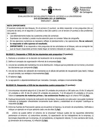 EVALUACIÓN DE BACHILLERATO PARA EL ACCESO A LA UNIVERSIDAD 215 ECONOMÍA DE LA EMPRESA EBAU2021  JULIO NOTA IMPORTANTE El examen consta de tres bloques En el primero 3 puntos se debe responder a tres preguntas de un conjunto de seis en el segundo 3 puntos a dos de cuatro y en el tercero 4 puntos a dos problemas de cuatro  Lea detenidamente todas las cuestiones antes de comenzar  Exprésese con claridad y preste mucha atención para no cometer faltas de ortografía  En los ejercicios numéricos es ne…