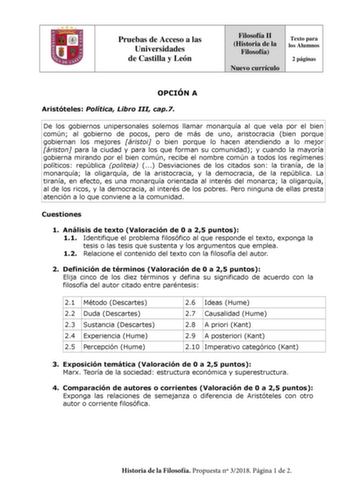 Pruebas de Acceso a las Universidades de Castilla y León Filosofía II Historia de la Filosofía Nuevo currículo Texto para los Alumnos 2 páginas OPCIÓN A Aristóteles Política Libro III cap7 De los gobiernos unipersonales solemos llamar monarquía al que vela por el bien común al gobierno de pocos pero de más de uno aristocracia bien porque gobiernan los mejores áristoi o bien porque lo hacen atendiendo a lo mejor áriston para la ciudad y para los que forman su comunidad y cuando la mayoría gobier…