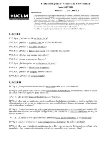 Evaluación para el Acceso a la Universidad Curso 20192020 Instrucciones Materia G E O L O G Í A  La prueba consta de cuatro bloques de preguntas en el Bloque I se deberán elegir y definir 5 conceptos de los 10 planteados en el Bloque II se deberán elegir y contestar de forma breve y razonada 4 preguntas de las 8 planteadas el Bloque III está basado en un esquema se deberán elegir uno de los dos propuestos y explicar las cuestiones planteadas y en el Bloque IV se proponen 2 cortes geológicos y d…