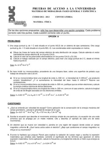 PRUEBAS DE ACCESO A LA UNIVERSIDAD MATERIAS DE MODALIDAD FASES GENERAL Y ESPECÍFICA CURSO 2012  2013 MATERIA FÍSICA CONVOCATORIA De las dos opciones propuestas sólo hay que desarrollar una opción completa Cada problema correcto vale tres puntos Cada cuestión correcta vale un punto OPCIÓN A PROBLEMAS 1 Una carga puntual q1 de 1 C está situada en el punto A03 de un sistema de ejes cartesianos Otra carga puntual q2 de 1 C está situada en el punto B03 Las coordenadas están expresadas en metros a Di…