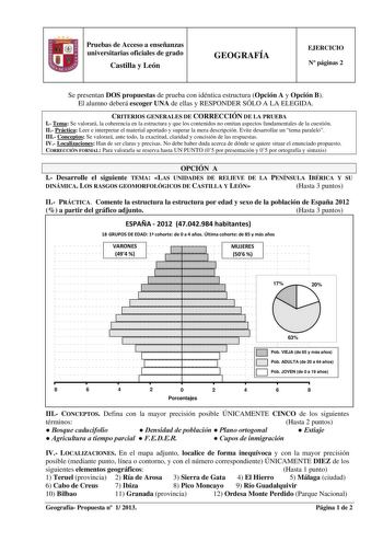 Pruebas de Acceso a enseñanzas universitarias oficiales de grado Castilla y León GEOGRAFÍA EJERCICIO N páginas 2 Se presentan DOS propuestas de prueba con idéntica estructura Opción A y Opción B El alumno deberá escoger UNA de ellas y RESPONDER SÓLO A LA ELEGIDA CRITERIOS GENERALES DE CORRECCIÓN DE LA PRUEBA I Tema Se valorará la coherencia en la estructura y que los contenidos no omitan aspectos fundamentales de la cuestión II Práctica Leer e interpretar el material aportado y superar la mera …