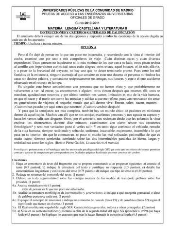 UAI 1UNIVERSIDAD AUTONOMA BWI UNIVERSIDADES PÚBLICAS DE LA COMUNIDAD DE MADRID PRUEBA DE ACCESO A LAS ENSEÑANZAS UNIVERSITARIAS OFICIALES DE GRADO Curso 20102011 MATERIA LENGUA CASTELLANA Y LITERATURA II INSTRUCCIONES Y CRITERIOS GENERALES DE CALIFICACIÓN El estudiante deberá escoger una de las dos opciones y responder a todas las cuestiones de la opción elegida en cada uno de los apartados TIEMPO Una hora y treinta minutos OPCIÓN A Pero al fin dejé de pensar en lo que tan poco me interesaba y …