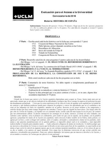 Evaluación para el Acceso a la Universidad Convocatoria de 2018 Materia HISTORIA DE ESPAÑA Instrucciones Duración del ejercicio 1 hora y 30 minutos Elegir una de las dos opciones propuestas A o B La calificación global es de 0 a 10 puntos Por cada falta de ortografía se restará 01 puntos hasta 1 punto como máximo PROPUESTA A 1 Parte  Escriba usted cada hecho histórico con la fecha que corresponda 15 ptos 1512 Creación del Banco Nacional de San Carlos 1556 Pablo Iglesias primer diputado socialis…