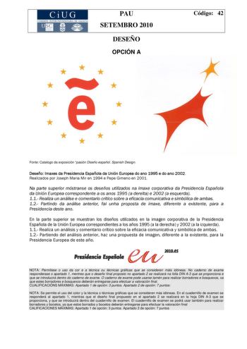 CiUG COMI IÓ INTERUNIVER ITARIA DE GALI IA PAU SETEMBRO 2010 DESEÑO OPCIÓN A Código 42         Fonte Catalogo da exposición pasión Diseño español Spanish Design Deseño Imaxes da Presidencia Española da Unión Europea do ano 1995 e do ano 2002 Realizados por Joseph Maria Mir en 1994 e Pepe Gimeno en 2001 Na parte superior móstranse os deseños utilizados na imaxe corporativa da Presidencia Española da Unión Europea correspondente a os anos 1995 a dereita e 2002 a esquerda 11 Realiza un análise e c…