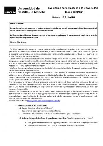 Evaluación para el acceso a la Universidad Curso 20202021 Materia I T A L I A N O INSTRUCCIONES Instrucciones leer atentamente el texto y contestar en italiano a las seis preguntas elegidas No se permite el uso de diccionario ni de ningún otro material didáctico Calificación La calificación de cada ejercicio se consigna en cada caso El alumno puede elegir libremente la opción de cada pregunta que desee Tiempo 90 minutos Entri in un negozio e la commessa che non abbiamo mai visto nella nostra vi…