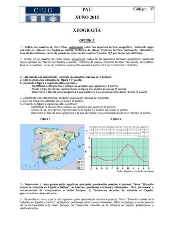 CiUG COMIS IÓN INTERUNIVERS ITAR IA DE GALI C IA PAU XUÑO 2015 Código 37 XEOGRAFÍA OPCIÓN A 1 Defina nun máximo de cinco liñas unicamente catro dos seguintes termos xeográficos indicando algún exemplo en relación con España ou Galicia tectónica de placas inversión térmica barlovento silvicultura taxa de fecundidade censo de poboación puntuación máxima 2 puntos 05 por termo ben definido 1 Defina en un máximo de cinco líneas únicamente cuatro de los siguientes términos geográficos indicando algún…