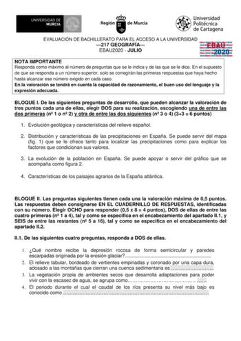 EVALUACIÓN DE BACHILLERATO PARA EL ACCESO A LA UNIVERSIDAD 217 GEOGRAFÍA EBAU2020  JULIO EBAU 2020 NOTA IMPORTANTE Responda como máximo al número de preguntas que se le indica y de las que se le dice En el supuesto de que se responda a un número superior solo se corregirán las primeras respuestas que haya hecho hasta alcanzar ese número exigido en cada caso En la valoración se tendrá en cuenta la capacidad de razonamiento el buen uso del lenguaje y la expresión adecuada BLOQUE I De las siguient…