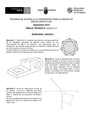 11A UNIVERSIDAD DE MURCIA  Ih Región de Murcia Universidad Politécnica de Cartagena PRUEBAS DE ACCESO A LA UNIVERSIDAD PARA ALUMNOS DE BACHILLERATO LOE Septiembre 2014 DIBUJO TÉCNICO II CÓDIGO 144 ENUNCI ADOS  OPCI ÓN A  Ejercicio 1 Determinar el cuadrado equivalente o de igual superficie de un heptágono estrellado de segundo orden inscrito en una circunferencia de 80mm de diámetro Las operaciones para la consecución de medidas proporcionales se realizaran obligatoriamente por camino gráfico nu…