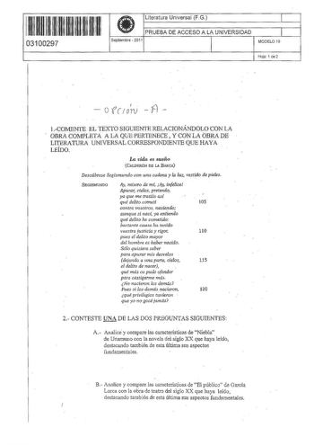 11 1m 11 11 11 1111 1111 03100297  Literatura Universal FG PRUEBA DE ACCESO A LA UNIVERSIDAD Septiembre  2011 l 1 MODELO 19 Hoja 1 de 2  o fe I ofrv    COMENTE EL TEXTO srGUIENTE RELACIONÁNDOLO CON LA Ol3RA COMPLETA A LA QUE PERTENECE  Y CON LA OBRA DE LITERATURA UNlVERSAL CORRESPONDIENfE QUE HAY A LEÍDO La vida es sueño  CALDERÓN DE LA BARCA Descúbrese Segismundo con una cadena y la luz vestido de pieles SEGISMUNDO Ay ntseto de m Ay infelice Apurar cielos pretendo ya que me tratáís así qué del…