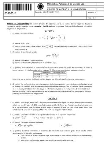 11 1111 1 111 1111 1 11 111 03100311  Matemáticas Aplicadas a las Ciencias Soc PRUEBA DE ACCESO A LA UNIVERSIDAD Septiembre  2015 Duración 90min 1 1 MODELO 15 Hoja 1 de 2 NOTAS ACLARATORIAS El examen presenta dos opciones A y B El alumno deberá elegir una de ellas y contestar a las preguntas de forma razonada y justificando sus respuestas Está permitido el uso de calculadora no gráfica ni programable OPCIÓN A 1 3 puntos Dadas las matrices A 3 1 z4y B   O3 a Calcule A By B  A G b Discuta si exis…