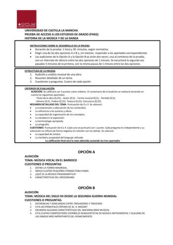 UNIVERSIDAD DE CASTILLA LA MANCHA PRUEBA DE ACCESO A LOS ESTUDIOS DE GRADO PAEG HISTORIA DE LA MÚSICA Y DE LA DANZA INSTRUCCIONES SOBRE EL DESARROLLO DE LA PRUEBA  Duración de la prueba 1 hora y 30 minutos según normativa  Elegir una de las dos opciones A o B y sin mezclar responder a los apartados correspondientes  Las audiciones de la Opción A y la Opción B se oirán dos veces una al comienzo de la prueba con un intervalo de silencio entre las dos opciones de 1 minuto Se escuchará la segunda v…