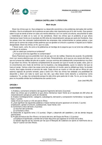 40 0 cuarto centenllrb 8 Universdad de Ovildo iS0S2008 PRUEBAS DE ACCESO A LA UNIVERSIDAD Curso 20072008 LENGUA CASTELLANA Y LITERATURA Morir de pie Dicen los chinos que no Que anteponen su desarrollo económico a los problemas derivados del cambio climático Que la erradicación de la pobreza es para ellos más importante que el fin del mundo Que quieren saber lo que se siente al tener en casa una nevera eléctrica o al ir en coche a la oficina escuchando la radio y metiéndose el dedo en la nariz e…