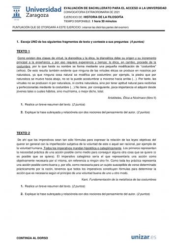 EVALUACIÓN DE BACHILLERATO PARA EL ACCESO A LA UNIVERSIDAD CONVOCATORIA EXTRAORDINARIA DE 2021 EJERCICIO DE HISTORIA DE LA FILOSOFÍA TIEMPO DISPONIBLE 1 hora 30 minutos PUNTUACIÓN QUE SE OTORGARÁ A ESTE EJERCICIO véanse las distintas partes del examen 1 Escoja UNO de los siguientes fragmentos de texto y conteste a sus preguntas 4 puntos TEXTO 1 Como existen dos clases de virtud la dianoética y la ética la dianoética debe su origen y su incremento principal a la enseñanza y por eso requiere expe…