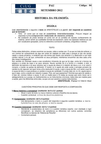 CiUG COMIS IÓN INTERUNIVERSITAR IA DE GALICIA PAU SETEMBRO 2012 Código 04 HISTORIA DA FILOSOFÍA OPCIÓN A L e a at e nt a me n te o seguinte e texto de ARISTÓTELES e a pa rt i r d e l responda as cuestións que se formulan  Teña en conta que se trata de cu e st ió n s in t e rre l a c io n ad a s  Procure integrar as respostas nunha c o mpo s i c ió n re da c t ada d e ma n ei ra u n it a ri a   Na avaliación da proba teranse en conta non só os contidos do exposto coñecemento da materia senón tam…