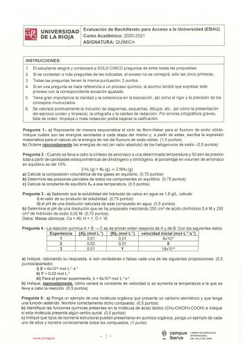 iliJ UNIVERSIDAD Evaluación de Bachillerato para Acceso a la Universidad EBAU lil DELARIOJA Curso Académico 20202021 ASIGNATURA QUÍMICA INSTRUCCIONES 1 El estudiante elegirá y contestará a SOLO CINCO preguntas de entre todas las propuestas 2 Si se contestan a más preguntas de las indicadas el exceso no se corregirá sólo las cinco primeras 3 Todas las preguntas tienen la misma puntuación  2 puntos 4 Si en una pregunta se hace referencia a un proceso químico el alumno tendrá que expresar este pro…