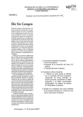 OPCIÓN A PRUEBAS DE ACCESO A LA UNIVERSIDAD LENGUA Y LITERATURA ESPAÑOLAS CURSO 20092010 upl fmooh Um haoo Realizar una de las dos opciones propuestas A o B  Día Sin Compra     El Día Sin Comprá es alg paecÍdo a un día de hueiga del consumidor una ope ración de boicot no contra un producto o una multinaclonal concreta sino contra la sociedad de consumo en general la propuesta consiste en escapar de la corriente consumista que las empresas y los publicistas nos imponen tanto en Navidad como en e…