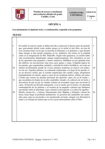 Pruebas de acceso a enseñanzas universitarias oficiales de grado Castilla y León LITERATURA UNIVERSAL EJERCICIO N páginas 4 OPCIÓN A Lea atentamente el siguiente texto A continuación responda a las preguntas TEXTO 1 El castillo al cual mi criado se había atrevido a entrar por la fuerza antes de permitir 1 que gravemente herido como estaba pasara yo la noche al aire libre era una de esas construcciones en las que se mezclan la lobreguez y la grandeza y que durante largo tiempo se han alzado ceji…