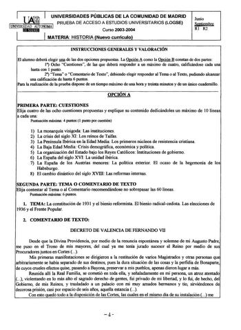 UNIVERSIDADES PÚBLICAS DE LA COMUNIDAD DE MADRID PRUEBA DE ACCESO A ESTUDIOS UNIVERSITARIOS LOGSE 1UNIVERSIDAD AUTONOMA 1 1tJlm11Q1u Curso 20032004 MATERIA HISTORIA Nuevo currículo Junio Septiembre Rl R2 INSTRUCCIONES GENERALES Y VALORACIÓN El alumno deberá elegir una de las dos opciones propuestas La Opción A como la Opción B constan de dos partes l Ocho Cuestiones de las que deberá responder a un máximo de cuatro calificándose cada una hasta con 1 punto 2 Terna o Comentario de Texto debiendo …