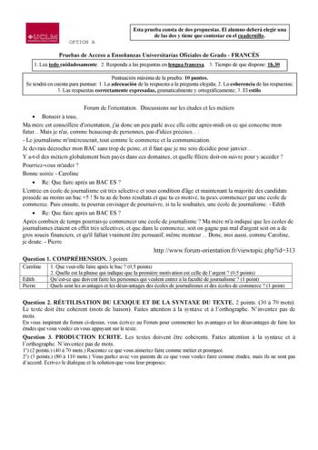 fl   1 IM UIDIDUtJJTIUILAIIUlt0t4 OPTION A EstaOpprtueidboeanlcaosnAdsotas de dos y tiene propuestas El alumno deberá elegir que contestar en el cuadernillo una Pruebas de Acceso a Enseñanzas Universitarias Oficiales de Grado  FRANCÉS 1 Lea todo cuidadosamente 2 Responda a las preguntas en lengua francesa 3 Tiempo de que dispone 1h30 Puntuación máxima de la prueba 10 puntos Se tendrá en cuenta para puntuar 1 La adecuación de la respuesta a la pregunta elegida 2 La coherencia de las respuestas 3…