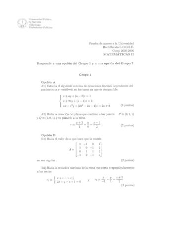 lf wiii dUeniNvaevrsairdraad Pública 1 1J Nqfrmvako  tY U1t1bffls1lale Puh1koa Prueba de acceso a la Universidad Bachillerato 10GSE Curso 20052006 MATEMÁTICAS II Responde a una opción del Grupo 1 y a una opción del Grupo 2 Grupo 1 Opción A Al Estudia el siguiente sistema de ecuaciones lineales dependiente del parámetro a y resuélvelo en los casos en que es compatible x ay a  2z  1 x  2ay  a  4z  3  ax a2y  2a2  2a  4z  2a  2 3 puntos A2 Halla la ecuación del plano que contiene a los puntos y Q …