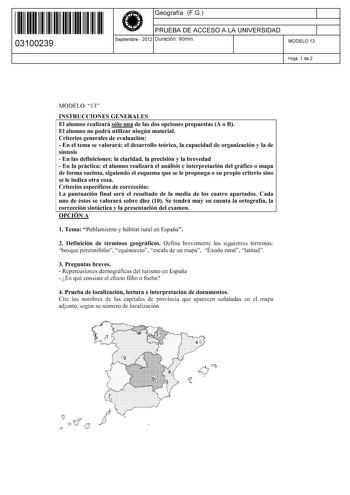 11 1111 1 111 11 1111 11 11 03100239  Geografía FG PRUEBA DE ACCESO A LA UNIVERSIDAD Septiembre  2012 Duración 90min 1 1 MODELO 13 Hoja 1 de 2 MODELO 13 INSTRUCCIONES GENERALES El alumno realizará sólo una de las dos opciones propuestas A o B El alumno no podrá utilizar ningún material Criterios generales de evaluación  En el tema se valorará el desarrollo teórico la capacidad de organización y la de síntesis  En las definiciones la claridad la precisión y la brevedad  En la práctica el alumno …