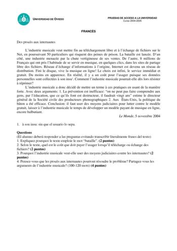 UNIVERSIDAD DE OVIEDO FRANCÉS PRUEBAS DE ACCESO A LA UNIVERSIDAD Curso 20042005 Des procs aux internautes Lindustrie musicale veut mettre fin au téléchargement libre et  léchange de fichiers sur le Net en poursuivant 50 particuliers qui risquent des peines de prison La bataille est lancée Dun cté une industrie menacée par la chute vertigineuse de ses ventes De lautre 8 millions de Franais qui ont pris lhabitude de se servir en musique en quelques clics dans les sites de partage libre des fichie…