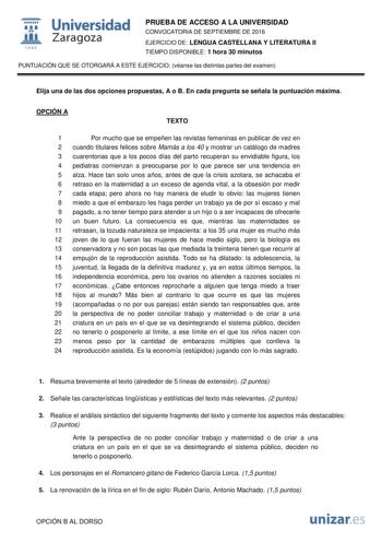  Universidad fil Zaragoza 1S42 PRUEBA DE ACCESO A LA UNIVERSIDAD CONVOCATORIA DE SEPTIEMBRE DE 2016 EJERCICIO DE LENGUA CASTELLANA Y LITERATURA II TIEMPO DISPONIBLE 1 hora 30 minutos PUNTUACIÓN QUE SE OTORGARÁ A ESTE EJERCICIO véanse las distintas partes del examen Elija una de las dos opciones propuestas A o B En cada pregunta se señala la puntuación máxima OPCIÓN A TEXTO 1 Por mucho que se empeñen las revistas femeninas en publicar de vez en 2 cuando titulares felices sobre Mamás a los 40 y m…