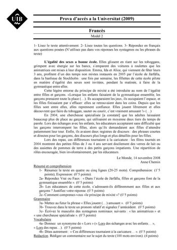 UIB Nt Prova daccés a la Universitat 2009 Francs Model 2 1 Lisez le texte attentivement 2 Lisez toutes les questions 3 Répondez en franais aux questions posées Nutilisez pas dans vos réponses les syntagmes ou les phrases du texte Légalité des sexes a bonne école Elles glissent en riant sur les toboggans grimpent avec énergie sur les bancs semparent des voitures  roulettes que les animatrices ont mises  leur disposition Emma Ida et Alice qui viennent de fter leurs 3 ans profitent dun des temps n…