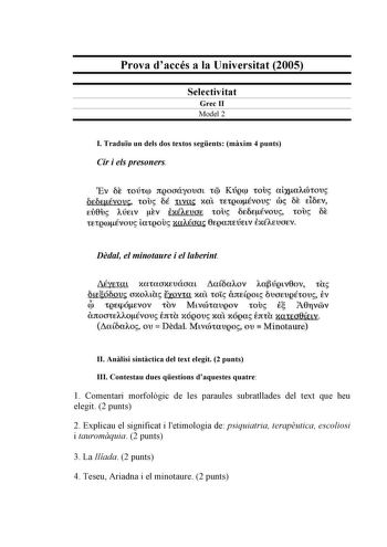 Prova daccés a la Universitat 2005 Selectivitat Grec II Model 2 I Traduu un dels dos textos segents mxim 4 punts Cir i els presoners Ev bi ovtcp rtQooáyouot t KúQCJ tov alxaAónouc ÓEóEÉyov touo oÉ uvao XUL tEtQUJÉvouo roo OE doEV Eii0u Atíuv Ev EXÉAEUOf touo oEotévouc tob ot ittgroÉvou latQob xaAÉoa 0tgantúnv EXÉAEUJEV Ddal el minotaure i el laberint AÉyttaL XCltCXCJXfUÚCJUL aíoaAOV AaÚQtV0ov Tao LfÓcOV OXOAtac fXOVtCt XUL toic OJtELQOL OUOE1JQ1houo EV QJ tQEpÓEVOV tOV Mtvrotaueov tovc E A8rtvv…