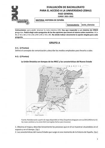 EVALUACIÓN DE BACHILLERATO PARA EL ACCESO A LA UNIVERSIDAD EBAU FASE GENERAL CURSO 20212022 MATERIA HISTORIA DE ESPAÑA Convocatoria JunioCiencias Instrucciones para poder alcanzar la nota máxima 10 hay que responder a un máximo de CINCO preguntas Podrá elegir entre preguntas de las dos opciones que tienen el mismo orden numérico A1 o B1  A2 o B2  A3 o B3 A4 o B4  A5 o B5 No olvide indicar claramente la opción elegida para cada pregunta GRUPO A A1 2 Puntos Define el concepto de romanización y de…