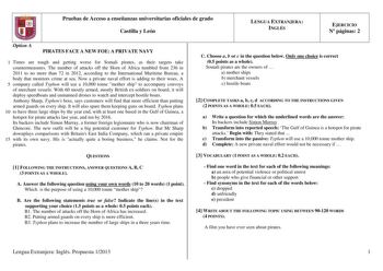Pruebas de Acceso a enseñanzas universitarias oficiales de grado Castilla y León LENGUA EXTRANJERA INGLÉS EJERCICIO N páginas 2 Option A PIRATES FACE A NEW FOE A PRIVATE NAVY 1 Times are tough and getting worse for Somali pirates as their targets take countermeasures The number of attacks off the Horn of Africa tumbled from 236 in 2011 to no more than 72 in 2012 according to the International Maritime Bureau a body that monitors crime at sea Now a private naval effort is adding to their woes A …