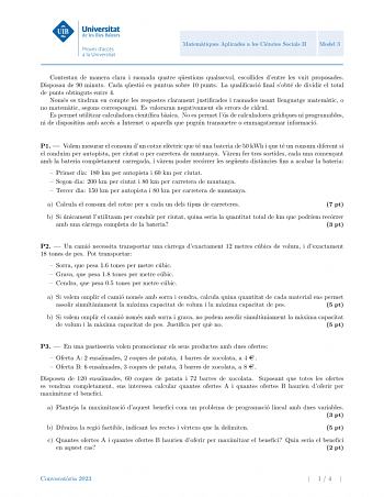 Matematiques Aplicades a les Ciencies Socials II Model 3 Contestau de manera clara i raonada quatre questions qualssevol escollides dentre les vuit proposades Disposau de 90 minuts Cada questio es puntua sobre 10 punts La qualificacio final sobte de dividir el total de punts obtinguts entre 4 Nomes es tindran en compte les respostes clarament justificades i raonades usant llenguatge matematic o no matematic segons correspongui Es valoraran negativament els errors de calcul Es permet utilitzar c…