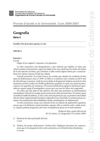 Districte Universitari de Catalunya DID Generalitat de Catalunya Consell lnteruniversitari de Catalunya  la Organització de Proves dAccés a la Universitat Proves d accés a la Universitat Curs 20062007 Geografia Srie 2 Escolliu UNA de les dues opcions A o B OPCIÓ A Exercici 1 5 punts Llegiu el text segent i responeu a les qestions La selva amaznica est desapareixent a una velocitat que duplica el ritme que shavia estimat anteriorment segons les dades dun nou estudi que ha incls els efectes de la…