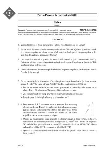 Prova daccés a la Universitat 2012 Física Model 2 Puntuació Preguntes 1 a 4 1 punt cada una Preguntes 5 i 6 1 punt cada apartat TEMPS 15 HORES Els criteris generals davaluació es comunicaren al professorat a les reunions de coordinació i estan publicats a la web de la UIB Els criteris específics davaluació es publicaran a la web de la UIB Totes les respostes shan de justificar OPCIÓ A 1  Quines hiptesis es feren per explicar lefecte fotoelctric i qui les va fer 2  Per un anell de coure circula …