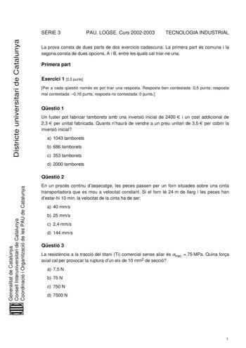 Districte universitari de Catalunya SRIE 3 PAU LOGSE Curs 20022003 TECNOLOGIA INDUSTRIAL La prova consta de dues parts de dos exercicis cadascuna La primera part és comuna i la segona consta de dues opcions A i B entre les quals cal triarne una Primera part Exercici 1 25 punts Per a cada qestió només es pot triar una resposta Resposta ben contestada 05 punts resposta mal contestada 016 punts resposta no contestada 0 punts Qestió 1 Un fuster pot fabricar tamborets amb una inversió inicial de 240…