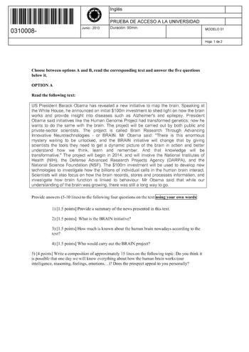 11 1111 1 111 11 111 1 11 11 0310008  Junio  2013 Inglés 1 PRUEBA DE ACCESO A LA UNIVERSIDAD 1 Duración 90min MODELO 01 Hoja 1 de 2 Choose between options A and B read the corresponding text and answer the five questions below it OPTIONA Read the following text US President Barack Obama has revealed a new initiative to map the brain Speaking at the White House he announced an initial 1 OOm investment to shed light on how the brain works and pmvide insight into diseases such as Alzheimers and ep…