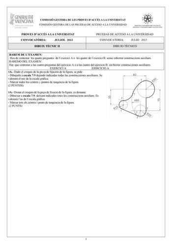 GENERALITAT VALENCIANA CONSELLIRIA OEDUCACIÓ CULTURA 1 SPORT COMISSIÓ GESTORA DE LES PROVES DACCÉS A LA UNIVERSITAT COMISIÓN GESTORA DE LAS PRUEBAS DE ACCESO A LA UNIVERSIDAD  n  S IST EMA UNIVERS ITA RI VAL ENCIÁ SIST EMA UN IVERSITARIO VALENCIANO PROVES DACCÉS A LA UNIVERSITAT CONVOCATRIA JULIOL 2013 DIBUIX TCNIC II PRUEBAS DE ACCESO A LA UNIVERSIDAD CONVOCATORIA JULIO 2013 DIBUJO TÉCNICO BAREM DE LEXAMEN Heu de contestar les quatre preguntes de lexercici A o les quatre de lexercici B sense e…