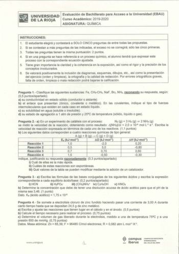 UNIVERSIDAD Evaluación de Bachillerato para Acceso a la Universidad EBAU DE LA RIOJA Curso Académico 20192020 ASIGNATURA QUÍMICA INSTRUCCIONES 1 El estudiante elegirá y contestará a SOLO CINCO preguntas de entre todas las propuestas 2 Si se contestan a más preguntas de las indicadas el exceso no se corregirá sólo las cinco primeras 3 Todas las preguntas tienen la misma puntuación 2 puntos 4 Si en unq pregunta se hace referencia a un proceso químico el alumno tendrá que expresar este proceso con…