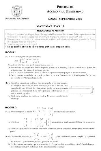 PRUEBAS DE ACCESO A LA UNIVERSIDAD LOGSE  SEPTIEMBRE 2005 MATEMÁTICAS 11 INDICACIONES AL ALUMNO 1 El ejercicio consto de tres bloques de problemas y codo bloque tiene dos opciones  Debe responderse necesori omente o los tres bloques escogiendo en codo uno de ellos uno solo de lm opciones A o B 2 Debe exponerse con cloridod el plo nteo miento del problema o el método utili zado po ro su resolución Todo s los respuestos deben ser rozonodos 3  Todos los preguntas se puntúan iguol 4 No se permite e…