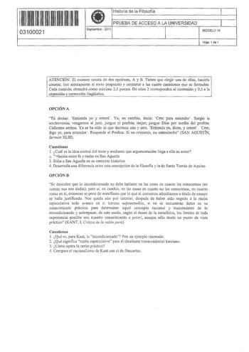 1111 11 1 1 111111 111 111 03100021  Historia de la Filosofía PRUEBA DE ACCESO A LA UNIVERSIDAD Septiembre  2011 1 1 MODELO 19 Hoja 1 de 1 1 ATENCIÓN El examen consta de dos opciones A y B Tienes que elegir una de ellas hacerla constar leer atentamente el texto propuesto y contestar a las cuatro cuestiones que se formulan Cada cuestión obtendrá como máximo 25 puntos De ellos 2 corresponden al contenido y 05 a la cxpreión y corrección lingística OPCIÓN A Tú decías Entienda yo y creeré Yo en camb…