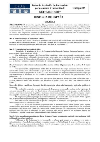 Proba de Avaliación do Bacharelato para o Acceso á Universidade SETEMBRO 2017 Código 03 HISTORIA DE ESPAÑA OPCIÓN A ORIENTACIÓNS Os documentos seguintes deben permitirche elaborar un texto sobre a vida política durante o reinado de Isabel II Na túa redacción debes abordar as seguintes cuestións A diversidade das forzas políticas dende o carlismo ata o republicanismo democrático o predominio político moderado o intervencionismo militar na política as circunstancias que concorren na caída do réxi…