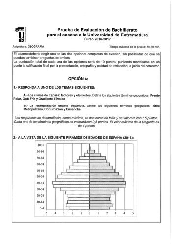 51 U1 EJ Prueba de Evaluación de Bachillerato para el acceso a la Universidad de Extremadura Curso 20162017 Asignatura GEOGRAFÍA Tiempo máximo de la prueba 1h30 min El alumno deberá elegir una de las dos opciones completas de examen sin posibilidad de que se puedan combinar preguntas de ambos La puntuación total de cada una de las opciones será de 1O puntos pudiendo modificarse en un punto la calificación final por la presentación ortografía y calidad de redacción a juicio del corrector OPCIÓN …