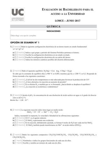 Debe elegir una opción completa EVALUACIÓN DE BACHILLERATO PARA EL ACCESO A LA UNIVERSIDAD LOMCE  JUNIO 2017 QUÍMICA INDICACIONES OPCIÓN DE EXAMEN N 1 1 2 PUNTOS Dada la siguiente configuración electrónica de un átomo neutro en estado fundamental 1s2 2s2 2p6 3s1 a 05 PUNTOS Indica a qué grupo y periodo del Sistema Periódico pertenece el átomo b 05 PUNTOS Escribe la configuración electrónica en un estado excitado c 05 PUNTOS Escribe la configuración electrónica de un catión del átomo d 05 PUNTOS…