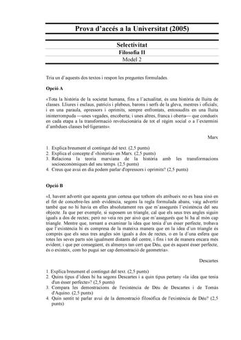 Prova daccés a la Universitat 2005 Selectivitat Filosofia II Model 2 Tria un daquests dos textos i respon les preguntes formulades Opció A Tota la histria de la societat humana fins a lactualitat és una histria de lluita de classes Lliures i esclaus patricis i plebeus barons i serfs de la gleva mestres i oficials i en una paraula opressors i oprimits sempre enfrontats entossudits en una lluita ininterrompuda unes vegades encoberta i unes altres franca i oberta que condueix en cada etapa a la tr…