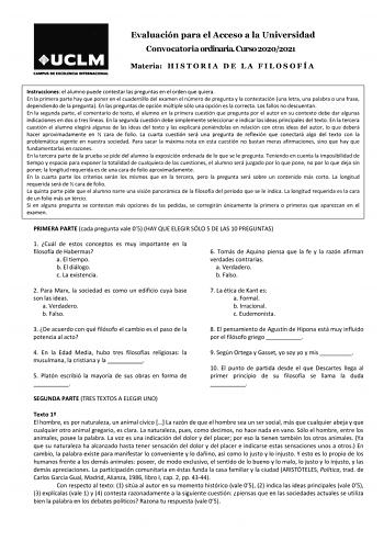 Evaluación para el Acceso a la Universidad Convocatoria ordinaria Curso 20202021 Materia H I S T O R I A D E L A F I L O S O F Í A Instrucciones el alumno puede contestar las preguntas en el orden que quiera En la primera parte hay que poner en el cuadernillo del examen el número de pregunta y la contestación una letra una palabra o una frase dependiendo de la pregunta En las preguntas de opción múltiple sólo una opción es la correcta Los fallos no descuentan En la segunda parte el comentario d…