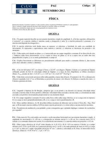 CiUG COMISIÓN INTERIJN IVERS ITAR IA DE GALIC IA PAU SETEMBRO 2012 Código 25 FÍSICA Puntuación máxima Cuestións 4 puntos 1 cada cuestión teórica ou práctica Problemas 6 puntos 1 cada apartado Non se valorará a simple anotación dun ítem como solución ás cuestións deben ser razoadas Pódese usar calculadora sempre que non sexa programable nin memorice texto O alumno elixirá unha das dúas opcións OPCIÓN A C1  Un punto material describe un movemento harmónico simple de amplitude A Cal das seguintes …