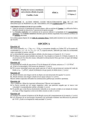 Pruebas de Acceso a enseñanzas universitarias oficiales de grado Castilla y León FÍSICA EJERCICIO N Páginas 2 OPTATIVIDAD EL ALUMNO DEBERÁ ELEGIR OBLIGATORIAMENTE UNA DE LAS DOS OPCIONES QUE SE PROPONEN A o B Y DESARROLLAR LOS 5 EJERCICIOS DE LA MISMA CRITERIOS GENERALES DE EVALUACIÓN  Todos los ejercicios se puntuarán de la misma manera sobre un máximo de 2 puntos La calificación final se obtendrá sumando las notas de los 5 ejercicios de la opción escogida  Las fórmulas empleadas en la resoluc…