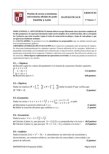 Pruebas de acceso a enseñanzas universitarias oficiales de grado Castilla y León MATEMÁTICAS II EJERCICIO N Páginas 3 INDICACIONES 1 OPTATIVIDAD El alumno deberá escoger libremente cinco ejercicios completos de los diez propuestos Se expresará claramente cuales son los elegidos Si se resolvieran más sólo se corregirán los 5 primeros que estén resueltos según el orden de numeración de pliegos y hojas de cada pliego y que no aparezcan totalmente tachados 2 CALCULADORA Se permitirá el uso de calcu…